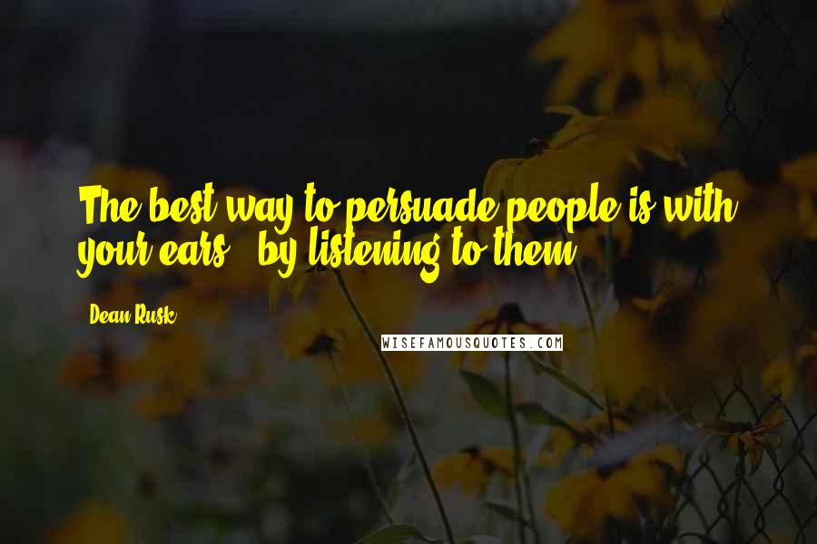 Dean Rusk quotes: The best way to persuade people is with your ears - by listening to them. Dean Rusk quotes: The best way to persuade people is with your ears - by listening to them.