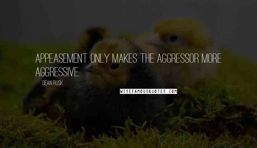 Dean Rusk quotes: Appeasement only makes the aggressor more aggressive. Dean Rusk quotes: Appeasement only makes the aggressor more aggressive.