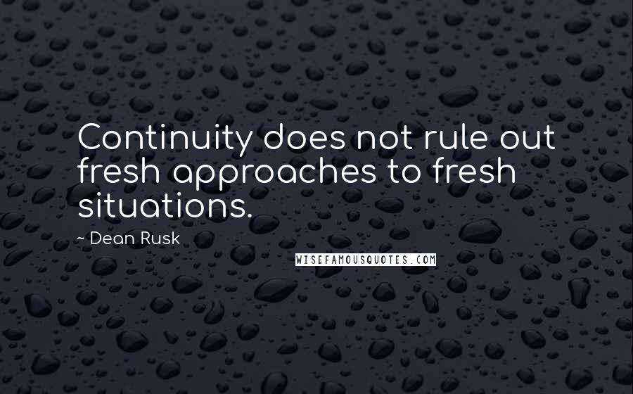 Dean Rusk quotes: Continuity does not rule out fresh approaches to fresh situations.