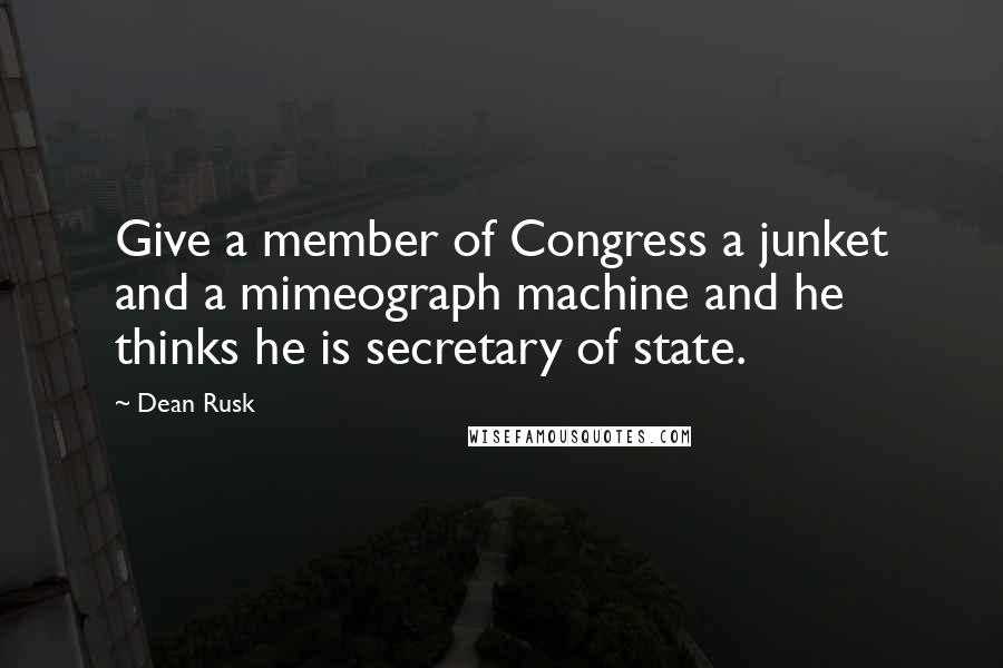 Dean Rusk quotes: Give a member of Congress a junket and a mimeograph machine and he thinks he is secretary of state. Dean Rusk quotes: Give a member of Congress a junket and a mimeograph machine and he thinks he is secretary of state.