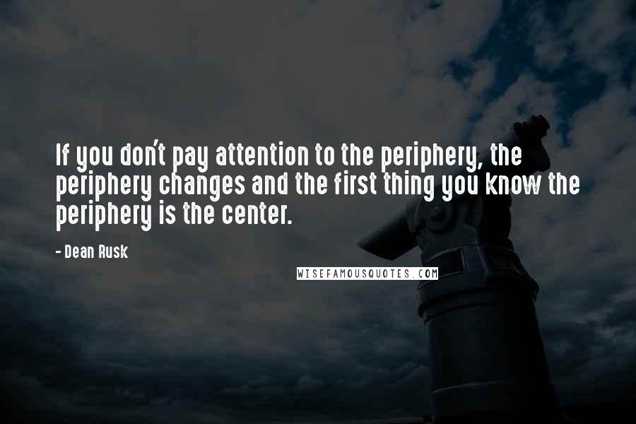 Dean Rusk quotes: If you don't pay attention to the periphery, the periphery changes and the first thing you know the periphery is the center.