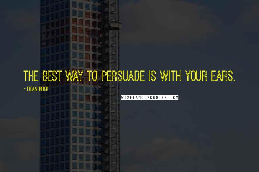 Dean Rusk quotes: The best way to persuade is with your ears. Dean Rusk quotes: The best way to persuade is with your ears.