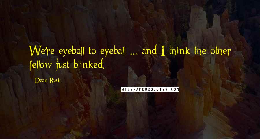 Dean Rusk quotes: We're eyeball to eyeball ... and I think the other fellow just blinked.