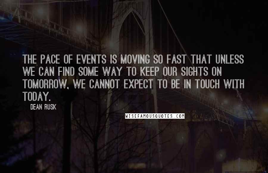 Dean Rusk quotes: The pace of events is moving so fast that unless we can find some way to keep our sights on tomorrow, we cannot expect to be in touch with today.