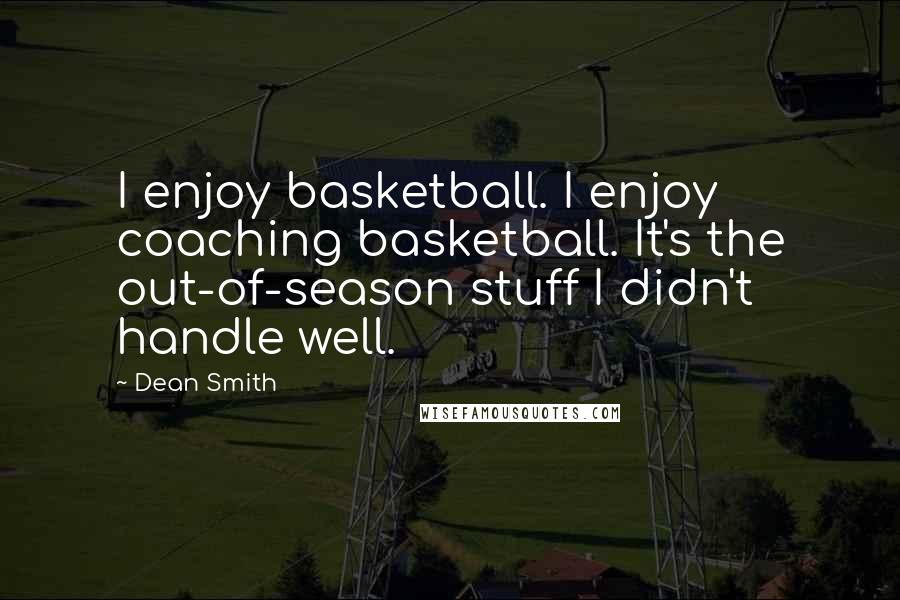 Dean Smith quotes: I enjoy basketball. I enjoy coaching basketball. It's the out-of-season stuff I didn't handle well.