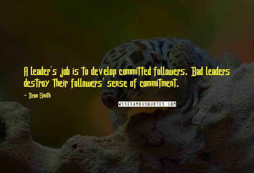 Dean Smith quotes: A leader's job is to develop committed followers. Bad leaders destroy their followers' sense of commitment.