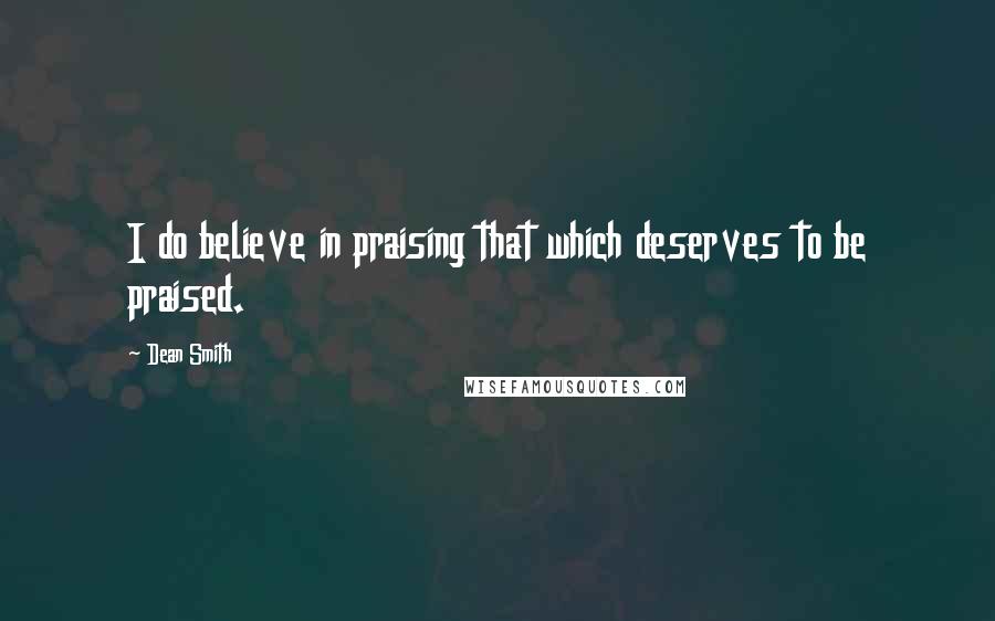 Dean Smith quotes: I do believe in praising that which deserves to be praised.