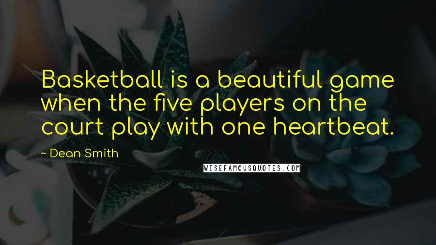 Dean Smith quotes: Basketball is a beautiful game when the five players on the court play with one heartbeat.