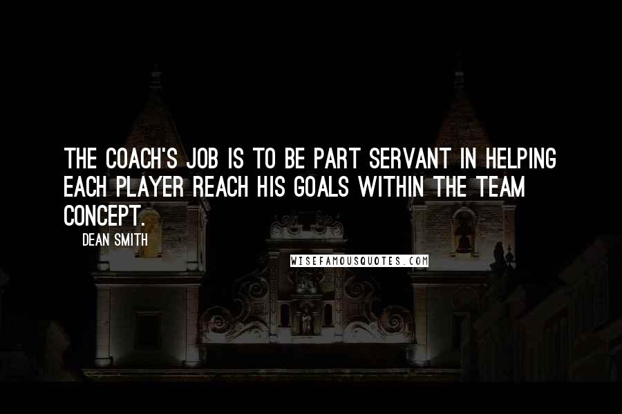 Dean Smith quotes: The coach's job is to be part servant in helping each player reach his goals within the team concept.
