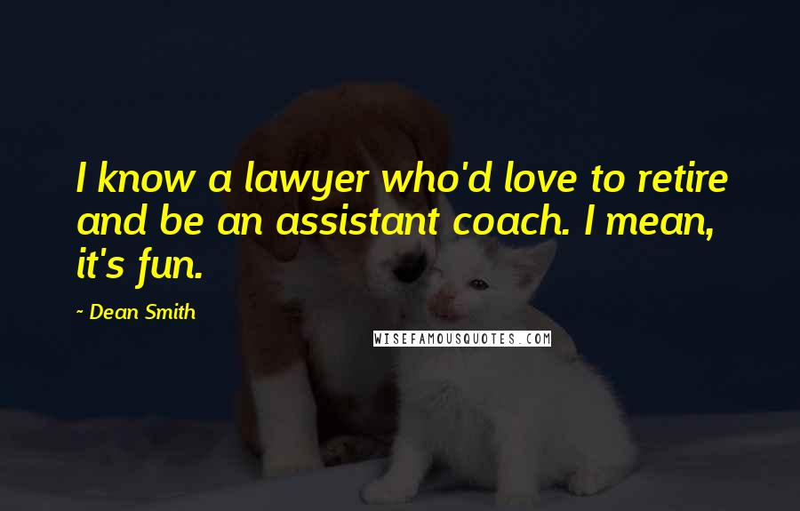 Dean Smith quotes: I know a lawyer who'd love to retire and be an assistant coach. I mean, it's fun.