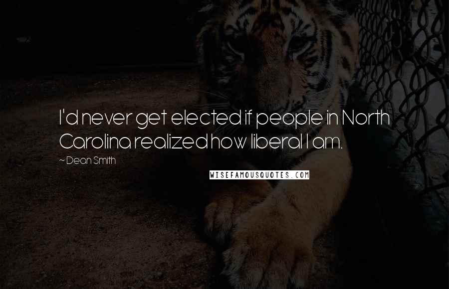 Dean Smith quotes: I'd never get elected if people in North Carolina realized how liberal I am.