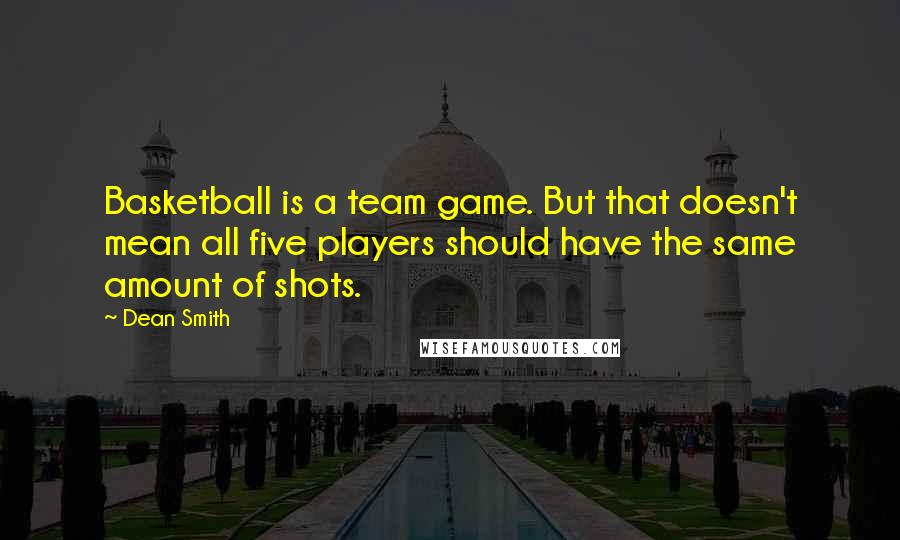 Dean Smith quotes: Basketball is a team game. But that doesn't mean all five players should have the same amount of shots. Dean Smith quotes: Basketball is a team game. But that doesn't mean all five players should have the same amount of shots.