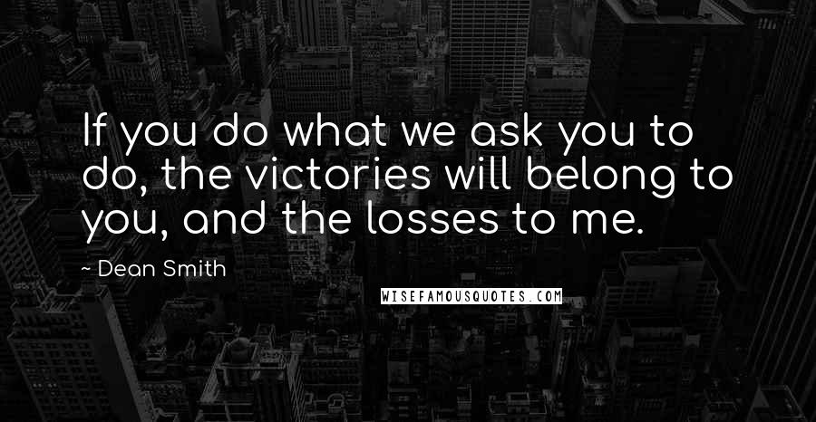 Dean Smith quotes: If you do what we ask you to do, the victories will belong to you, and the losses to me.