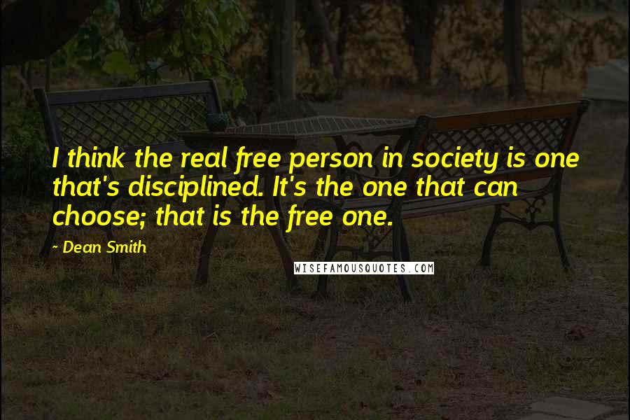 Dean Smith quotes: I think the real free person in society is one that's disciplined. It's the one that can choose; that is the free one. Dean Smith quotes: I think the real free person in society is one that's disciplined. It's the one that can choose; that is the free one.