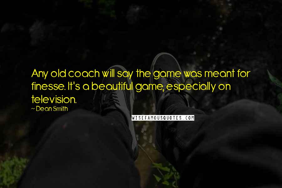 Dean Smith quotes: Any old coach will say the game was meant for finesse. It's a beautiful game, especially on television. Dean Smith quotes: Any old coach will say the game was meant for finesse. It's a beautiful game, especially on television.