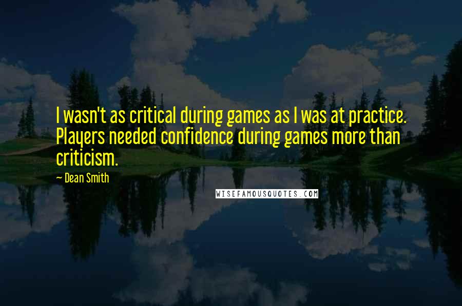 Dean Smith quotes: I wasn't as critical during games as I was at practice. Players needed confidence during games more than criticism.