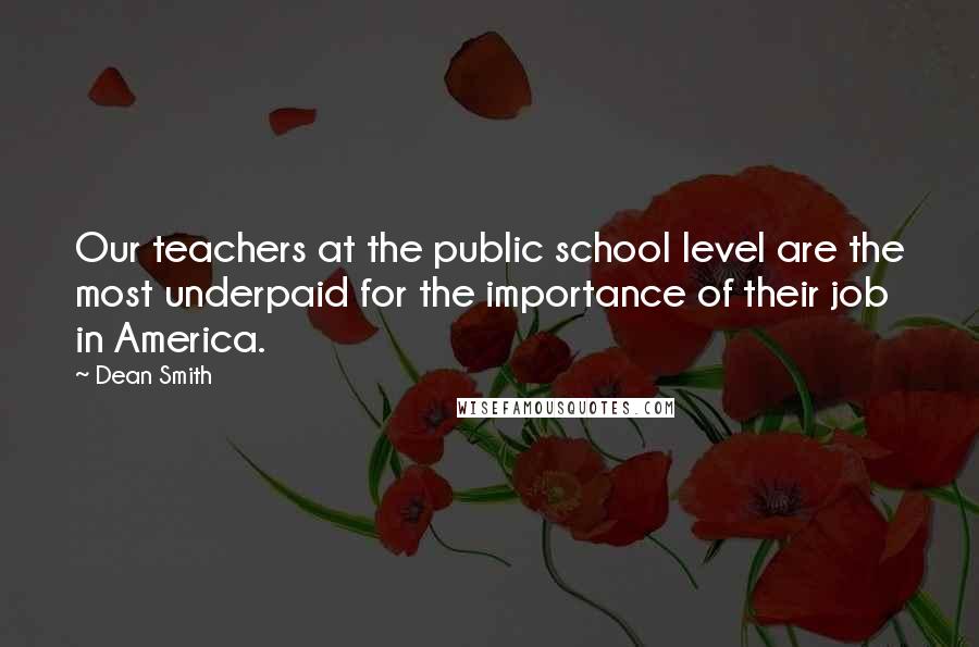 Dean Smith quotes: Our teachers at the public school level are the most underpaid for the importance of their job in America. Dean Smith quotes: Our teachers at the public school level are the most underpaid for the importance of their job in America.