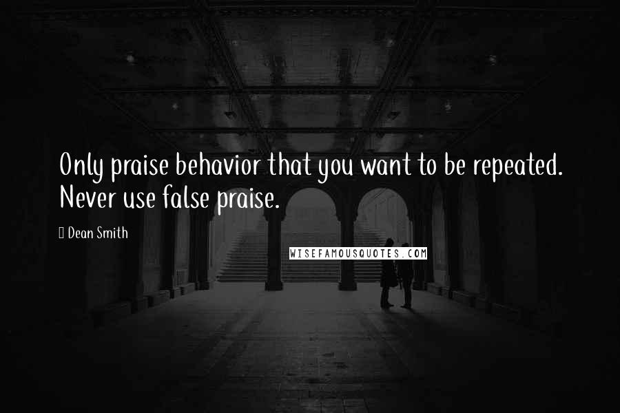 Dean Smith quotes: Only praise behavior that you want to be repeated. Never use false praise.