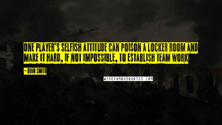 Dean Smith quotes: One player's selfish attitude can poison a locker room and make it hard, if not impossible, to establish team work Dean Smith quotes: One player's selfish attitude can poison a locker room and make it hard, if not impossible, to establish team work