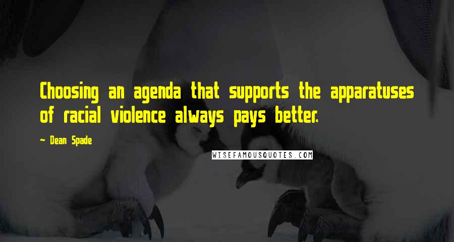 Dean Spade quotes: Choosing an agenda that supports the apparatuses of racial violence always pays better. Dean Spade quotes: Choosing an agenda that supports the apparatuses of racial violence always pays better.