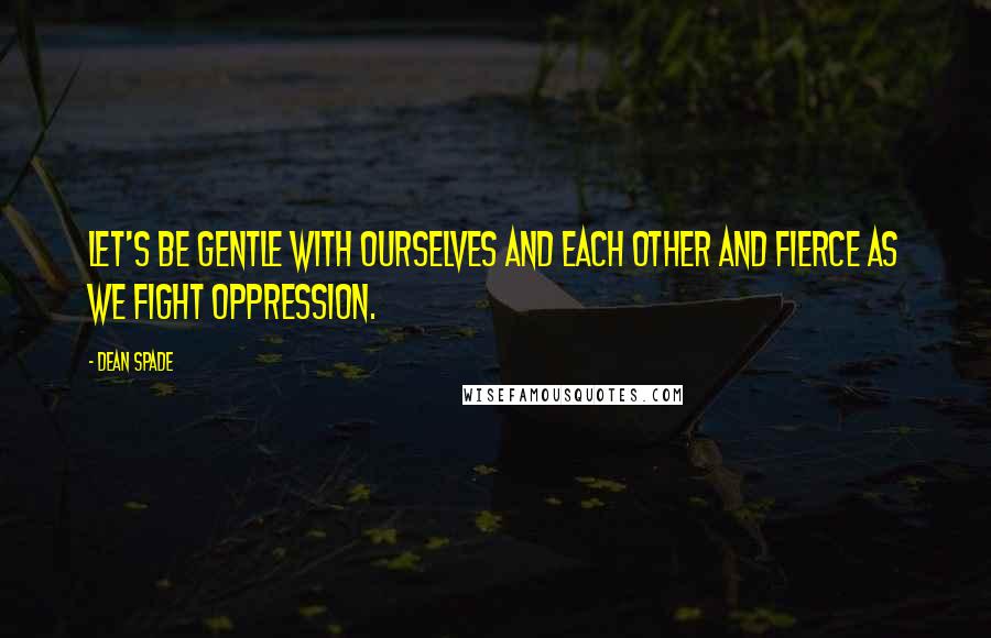 Dean Spade quotes: Let's be gentle with ourselves and each other and fierce as we fight oppression. Dean Spade quotes: Let's be gentle with ourselves and each other and fierce as we fight oppression.