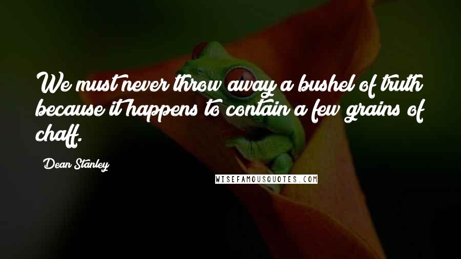 Dean Stanley quotes: We must never throw away a bushel of truth because it happens to contain a few grains of chaff.