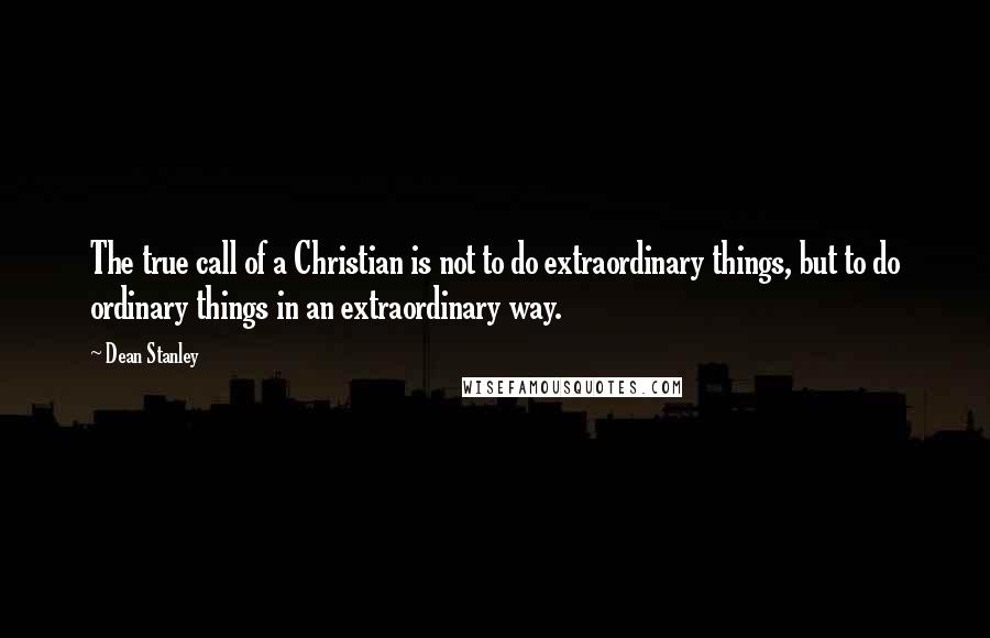 Dean Stanley quotes: The true call of a Christian is not to do extraordinary things, but to do ordinary things in an extraordinary way.