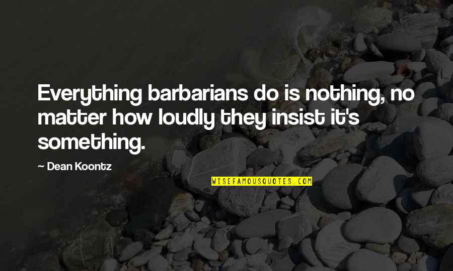 Dean Thomas Quotes By Dean Koontz: Everything barbarians do is nothing, no matter how