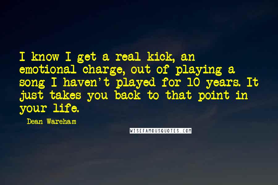 Dean Wareham quotes: I know I get a real kick, an emotional charge, out of playing a song I haven't played for 10 years. It just takes you back to that point in