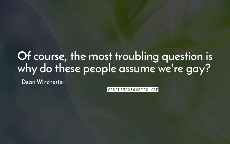 Dean Winchester quotes: Of course, the most troubling question is why do these people assume we're gay?