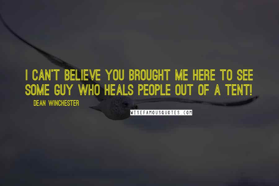 Dean Winchester quotes: I can't believe you brought me here to see some guy who heals people out of a tent!