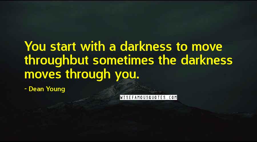 Dean Young quotes: You start with a darkness to move throughbut sometimes the darkness moves through you.