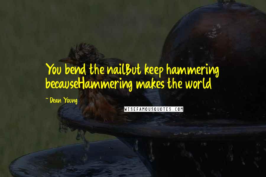 Dean Young quotes: You bend the nailBut keep hammering becauseHammering makes the world