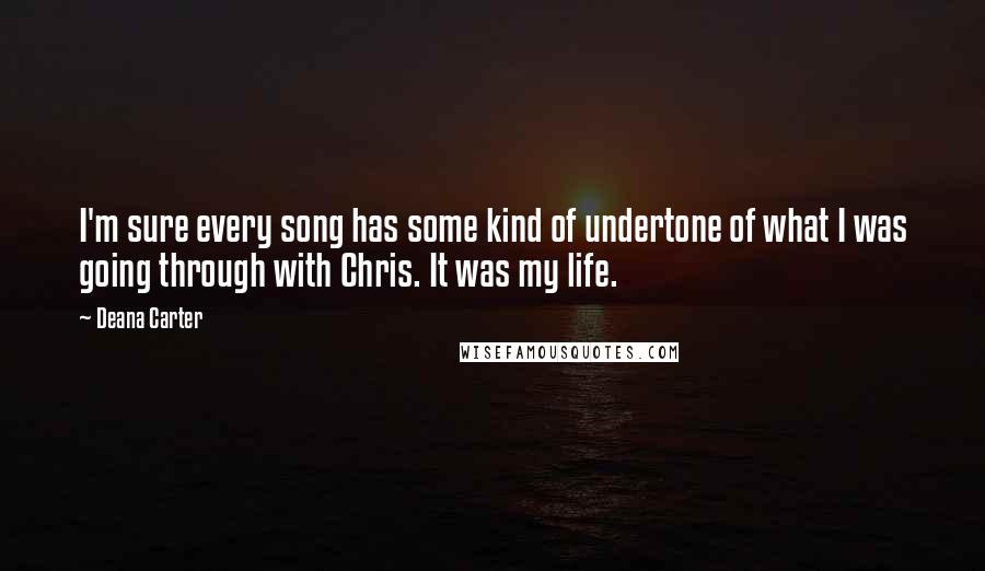 Deana Carter quotes: I'm sure every song has some kind of undertone of what I was going through with Chris. It was my life.