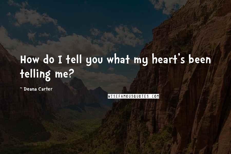 Deana Carter quotes: How do I tell you what my heart's been telling me?