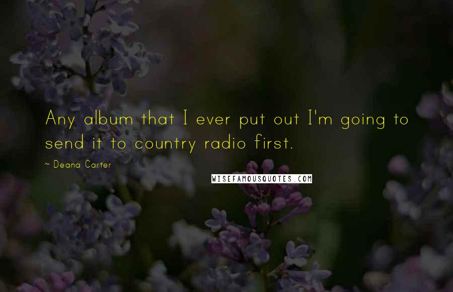 Deana Carter quotes: Any album that I ever put out I'm going to send it to country radio first.