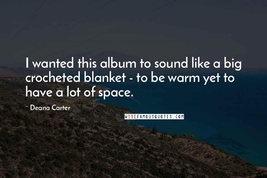 Deana Carter quotes: I wanted this album to sound like a big crocheted blanket - to be warm yet to have a lot of space.