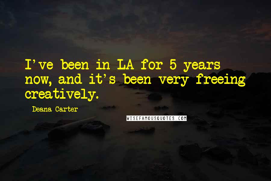 Deana Carter quotes: I've been in LA for 5 years now, and it's been very freeing creatively.
