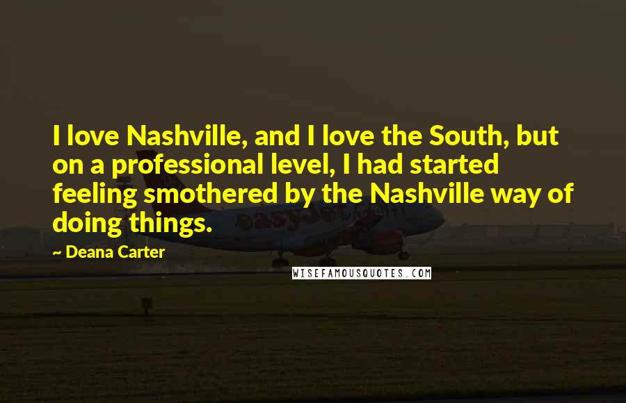 Deana Carter quotes: I love Nashville, and I love the South, but on a professional level, I had started feeling smothered by the Nashville way of doing things.