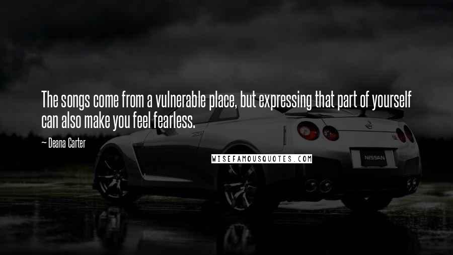 Deana Carter quotes: The songs come from a vulnerable place, but expressing that part of yourself can also make you feel fearless.