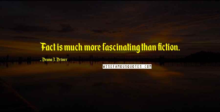 Deana J. Driver quotes: Fact is much more fascinating than fiction.