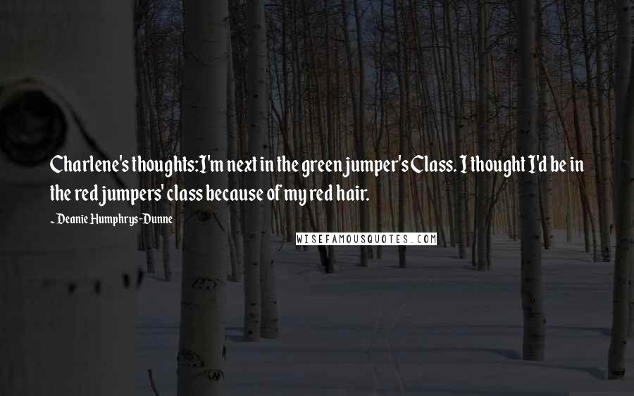 Deanie Humphrys-Dunne quotes: Charlene's thoughts:I'm next in the green jumper's Class. I thought I'd be in the red jumpers' class because of my red hair. Deanie Humphrys-Dunne quotes: Charlene's thoughts:I'm next in the green jumper's Class. I thought I'd be in the red jumpers' class because of my red hair.