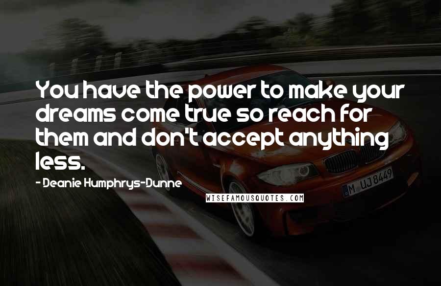 Deanie Humphrys-Dunne quotes: You have the power to make your dreams come true so reach for them and don't accept anything less. Deanie Humphrys-Dunne quotes: You have the power to make your dreams come true so reach for them and don't accept anything less.