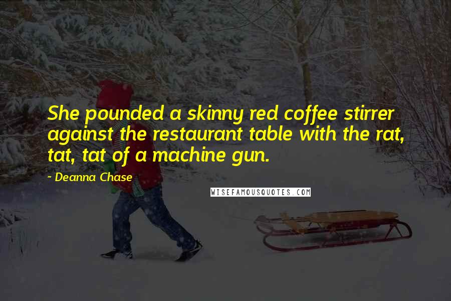 Deanna Chase quotes: She pounded a skinny red coffee stirrer against the restaurant table with the rat, tat, tat of a machine gun.