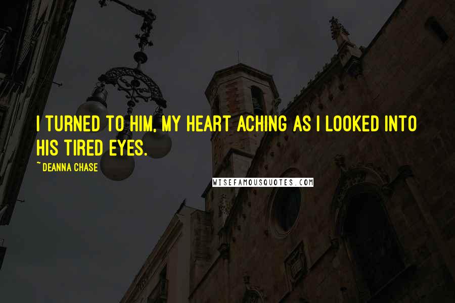 Deanna Chase quotes: I turned to him, my heart aching as I looked into his tired eyes.