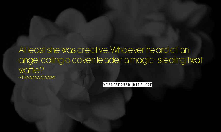 Deanna Chase quotes: At least she was creative. Whoever heard of an angel calling a coven leader a magic-stealing twat waffle?