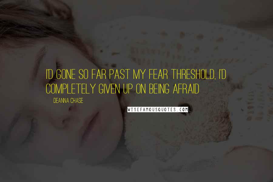 Deanna Chase quotes: I'd gone so far past my fear threshold, I'd completely given up on being afraid
