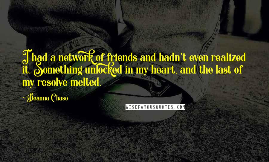 Deanna Chase quotes: I had a network of friends and hadn't even realized it. Something unlocked in my heart, and the last of my resolve melted.