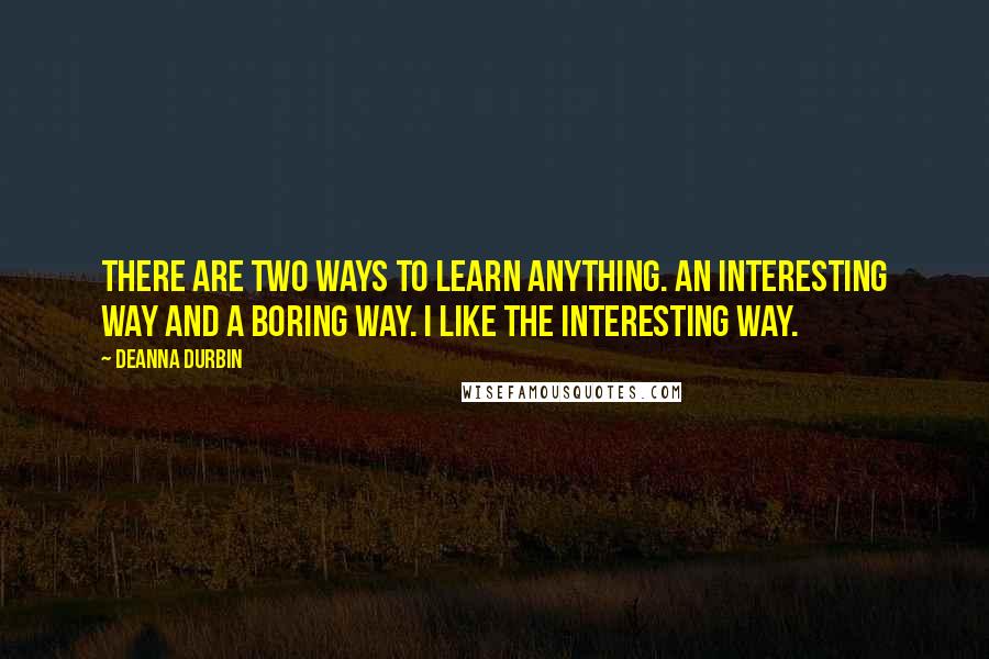 Deanna Durbin quotes: There are two ways to learn anything. An interesting way and a boring way. I like the interesting way.