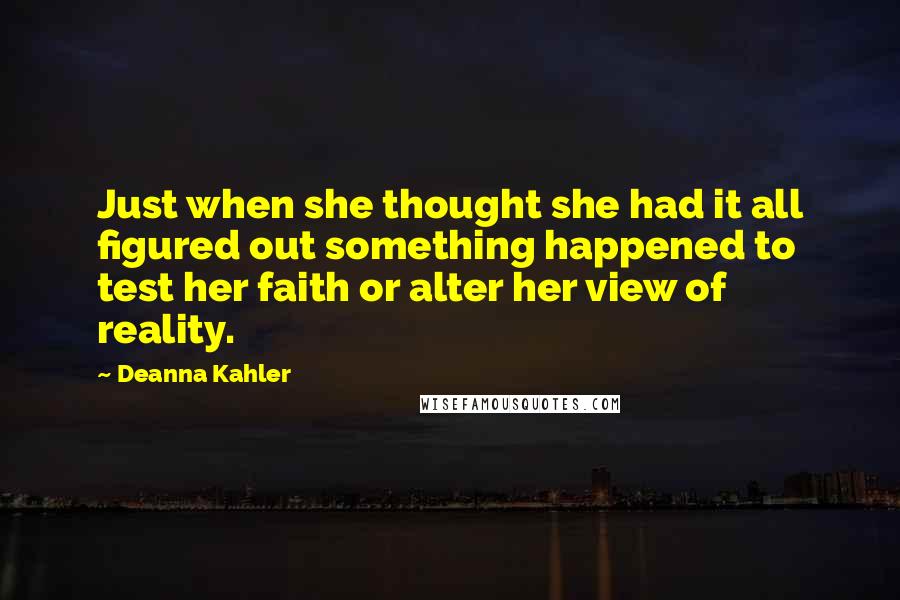Deanna Kahler quotes: Just when she thought she had it all figured out something happened to test her faith or alter her view of reality. Deanna Kahler quotes: Just when she thought she had it all figured out something happened to test her faith or alter her view of reality.